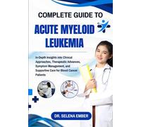 COMPLETE GUIDE TO ACUTE MYELOID LEUKEMIA: In-Depth Insights into Clinical Approaches, Therapeutic Advances, Symptom Management, and Supportive Care for Blood Cancer Patients