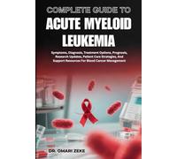 COMPLETE GUIDE TO ACUTE MYELOID LEUKEMIA: Symptoms, Diagnosis, Treatment Options, Prognosis, Research Updates, Patient Care Strategies, And Support Resources For Blood Cancer Management