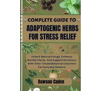 COMPLETE GUIDE TO ADAPTOGENIC HERBS FOR STRESS RELIEF: Unlock Natural Energy, Enhance Mental Clarity, And Support Resilience With Time-Tested Botanical Solutions For Everyday Balance