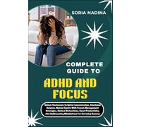 COMPLETE GUIDE TO ADHD AND FOCUS: Unlock The Secrets To Better Concentration, Emotional Balance, Mental Clarity With Proven Management Strategies, ... Lasting Mindfulness For Everyday Success