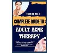 COMPLETE GUIDE TO ADULT ACNE THERAPY: Effective Solutions And Natural Remedies For Achieving Clear, Healthy Skin