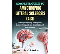 COMPLETE GUIDE TO AMYOTROPHIC LATERAL SCLEROSIS (ALS): Practical Strategies For Understanding Symptoms, Improving Daily Living, Supporting Caregivers, And Navigating Treatment Options With Confidence