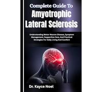 Complete Guide To Amyotrophic Lateral Sclerosis: Understanding Motor Neuron Disease, Symptom Management, Supportive Care, And Practical Strategies For Daily Living And Comfort