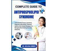 COMPLETE GUIDE TO ANTIPHOSPHOLIPID SYNDROME: Understanding Causes, Symptoms, Diagnostic Approaches, Treatment Options, And Lifestyle Strategies For Managing Blood Clotting Disorders Effectively