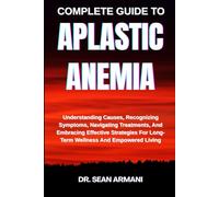 COMPLETE GUIDE TO APLASTIC ANEMIA: Understanding Causes, Recognizing Symptoms, Navigating Treatments, And Embracing Effective Strategies For Long-Term Wellness And Empowered Living