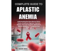COMPLETE GUIDE TO APLASTIC ANEMIA: Understanding Rare Bone Marrow Failure, Causes, Symptoms, Diagnosis, Treatment Options, Stem Cell Transplant, ... Remedies, And Long-Term Care Strategies