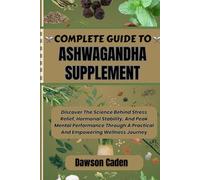 COMPLETE GUIDE TO ASHWAGANDHA SUPPLEMENT: Discover The Science Behind Stress Relief, Hormonal Stability, And Peak Mental Performance Through A Practical And Empowering Wellness Journey