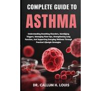 COMPLETE GUIDE TO ASTHMA: Understanding Breathing Disorders, Identifying Triggers, Managing Flare-Ups, Strengthening Lung Function, And Supporting ... Through Practical Lifestyle Strategies