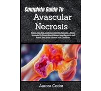 Complete Guide To Avascular Necrosis: Relieve Joint Pain And Restore Mobility Naturally - Proven Strategies To Prevent Bone Collapse, Boost Recovery, And Regain Your Active Lifestyle With Confidence