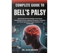 COMPLETE GUIDE TO BELL’S PALSY: Step-By-Step Recovery Strategies, Facial Muscle Rehabilitation Exercises, Symptom Management Techniques, And Holistic Approaches To Regain Confidence And Functionality