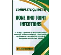 COMPLETE GUIDE TO BONE AND JOINT INFECTIONS: An In-Depth Exploration Of Musculoskeletal Health Challenges, Therapeutic Protocols, Clinical Insights, ... Effective Management And Long-Term Wellness