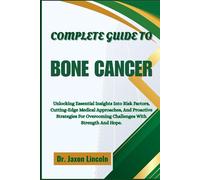 COMPLETE GUIDE TO BONE CANCER: Unlocking Essential Insights Into Risk Factors, Cutting-Edge Medical Approaches, And Proactive Strategies For Overcoming Challenges With Strength And Hope.