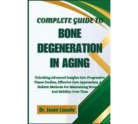 COMPLETE GUIDE TO BONE DEGENERATION IN AGING: Unlocking Advanced Insights Into Progressive Tissue Decline, Effective Care Approaches, And Holistic ... Maintaining Strength And Mobility Over Time