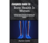 Complete Guide To Bone Health In Women: Evidence-Based Strategies To Support Bone Strength, Hormonal Balance, And Lifelong Mobility