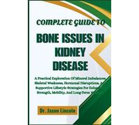 COMPLETE GUIDE TO BONE ISSUES IN KIDNEY DISEASE: A Practical Exploration Of Mineral Imbalances, Skeletal Weakness, Hormonal Disruptions, And ... Strength, Mobility, And Long-Term Wellness