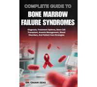 COMPLETE GUIDE TO BONE MARROW FAILURE SYNDROMES: Diagnosis, Treatment Options, Stem Cell Transplant, Anemia Management, Blood Disorders, And Patient Care Strategies