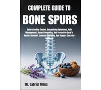COMPLETE GUIDE TO BONE SPURS: Understanding Causes, Recognizing Symptoms, Pain Management, Natural Remedies, And Preventive Care To Restore Comfort, Enhance Flexibility, And Support Everyday Wellness