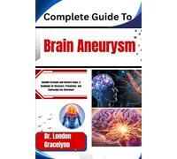 Complete Guide To Brain Aneurysm: Rebuild Strength and Restore Hope: A Roadmap for Recovery, Prevention, and Embracing Life Afterward