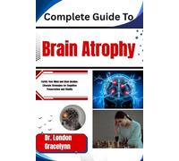 Complete Guide To Brain Atrophy: Fortify Your Mind and Slow Decline: Lifestyle Strategies for Cognitive Preservation and Vitality