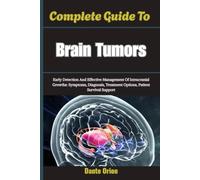 Complete Guide To Brain Tumors: Early Detection And Effective Management Of Intracranial Growths: Symptoms, Diagnosis, Treatment Options, Patient Survival Support