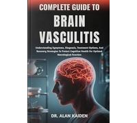 COMPLETE GUIDE TO BRAIN VASCULITIS: Understanding Symptoms, Diagnosis, Treatment Options, And Recovery Strategies To Protect Cognitive Health For Optimal Neurological Function