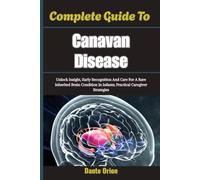 Complete Guide To Canavan Disease: Unlock Insight, Early Recognition And Care For A Rare Inherited Brain Condition In Infants; Practical Caregiver Strategies