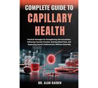 COMPLETE GUIDE TO CAPILLARY HEALTH: Practical Strategies For Strengthening Microcirculation, Enhancing Vascular Function, Boosting Blood Flow, And Supporting Overall Cardiovascular Wellness Naturally