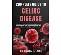 COMPLETE GUIDE TO CELIAC DISEASE: Understanding Gluten Sensitivity, Recognizing Symptoms, Embracing Healing Foods, Digestive Health Support, and Building a Sustainable Lifestyle for Long-Term Wellness