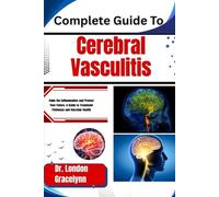 Complete Guide To Cerebral Vasculitis: Calm the Inflammation and Protect Your Future: A Guide to Treatment Pathways and Vascular Health