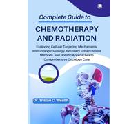 COMPLETE GUIDE TO CHEMOTHERAPY AND RADIATION: Exploring Cellular Targeting Mechanisms, Immunologic Synergy, Recovery Enhancement Methods, and Holistic Approaches to Comprehensive Oncology Care