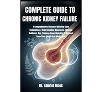 COMPLETE GUIDE TO CHRONIC KIDNEY FAILURE: A Comprehensive Resource Offering Clear Explanations, Understanding Symptoms, Lifestyle Guidance, And ... To Support Long-Term Health And Well-Being