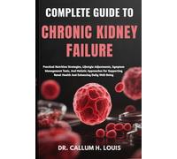 COMPLETE GUIDE TO CHRONIC KIDNEY FAILURE: Practical Nutrition Strategies, Lifestyle Adjustments, Symptom Management Tools, And Holistic Approaches For ... Renal Health And Enhancing Daily Well-Being