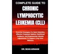 COMPLETE GUIDE TO CHRONIC LYMPHOCYTIC LEUKEMIA (CLL): Essential Strategies For Early Detection, Effective Treatment Options, Nutritional Guidance, And ... Adjustments To Support Long-Term Wellness