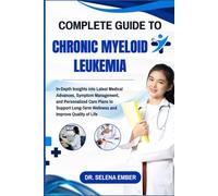 COMPLETE GUIDE TO CHRONIC MYELOID LEUKEMIA: In-Depth Insights into Latest Medical Advances, Symptom Management, and Personalized Care Plans to Support Long-Term Wellness and Improve Quality of Life