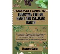 COMPLETE GUIDE TO COENZYME Q10 FOR HEART AND CELLULAR HEALTH: Discover How Targeted Nutritional Support Can Improve Mitochondrial Efficiency, Enhance ... Optimal Function Across All Body Systems