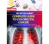Complete Guide To Colorectal Cancer: Empowering You With Knowledge, Treatment Options, And Lifestyle Strategies To Overcome Colorectal Cancer