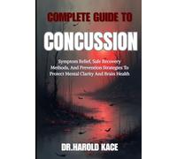 Complete Guide To Concussion: Symptom Relief, Safe Recovery Methods, And Prevention Strategies To Protect Mental Clarity And Brain Health
