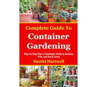 Complete Guide to Container Gardening: Step-by-Step Tips to Maximize Yields in Buckets, Pots, and Small Areas