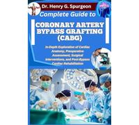 COMPLETE GUIDE TO CORONARY ARTERY BYPASS GRAFTING (CABG): In-Depth Exploration of Cardiac Anatomy, Preoperative Assessment, Surgical Interventions, and Post-Bypass Cardiac Rehabilitation