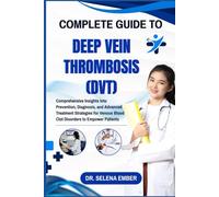 COMPLETE GUIDE TO DEEP VEIN THROMBOSIS (DVT): Comprehensive Insights Into Prevention, Diagnosis, and Advanced Treatment Strategies for Venous Blood Clot Disorders to Empower Patients
