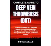 COMPLETE GUIDE TO DEEP VEIN THROMBOSIS (DVT): Essential Strategies For Circulatory Health, Risk Reduction, Symptom Management, And Long-Term Wellness Through Informed Lifestyle And Medical Insights
