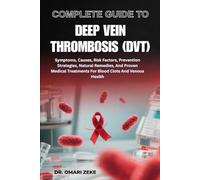 COMPLETE GUIDE TO DEEP VEIN THROMBOSIS (DVT): Symptoms, Causes, Risk Factors, Prevention Strategies, Natural Remedies, And Proven Medical Treatments For Blood Clots And Venous Health