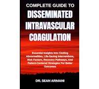 COMPLETE GUIDE TO DISSEMINATED INTRAVASCULAR COAGULATION: Essential Insights Into Clotting Abnormalities, Life-Saving Interventions, Risk Factors, ... Strategies For Better Outcomes