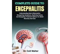 COMPLETE GUIDE TO ENCEPHALITIS: Understanding Brain Inflammation, Recognizing Symptoms, Exploring Causes, And Navigating Treatment Options For Better Recovery And Care