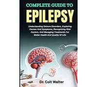 COMPLETE GUIDE TO EPILEPSY: Understanding Seizure Disorders, Exploring Causes And Symptoms, Recognizing Risk Factors, And Managing Treatments For Better Health And Quality Of Life