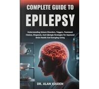 COMPLETE GUIDE TO EPILEPSY: Understanding Seizure Disorders, Triggers, Treatment Choices, Diagnosis, And Lifestyle Strategies For Improved Brain Health And Everyday Living