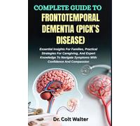 COMPLETE GUIDE TO FRONTOTEMPORAL DEMENTIA (PICK’S DISEASE): Essential Insights For Families, Practical Strategies For Caregiving, And Expert Knowledge ... Symptoms With Confidence And Compassion