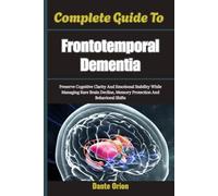 Complete Guide To Frontotemporal Dementia: Preserve Cognitive Clarity And Emotional Stability While Managing Rare Brain Decline, Memory Protection And Behavioral Shifts