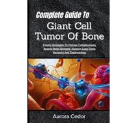 Complete Guide To Giant Cell Tumor Of Bone: Proven Strategies To Prevent Complications, Restore Bone Strength, Support Long-Term Recovery And Epidemiology
