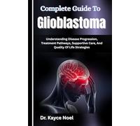 Complete Guide To Glioblastoma: Understanding Disease Progression, Treatment Pathways, Supportive Care, And Quality Of Life Strategies